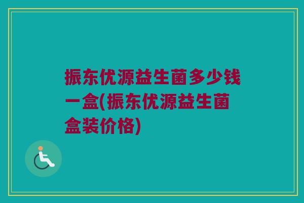 振东优源益生菌多少钱一盒(振东优源益生菌盒装价格)
