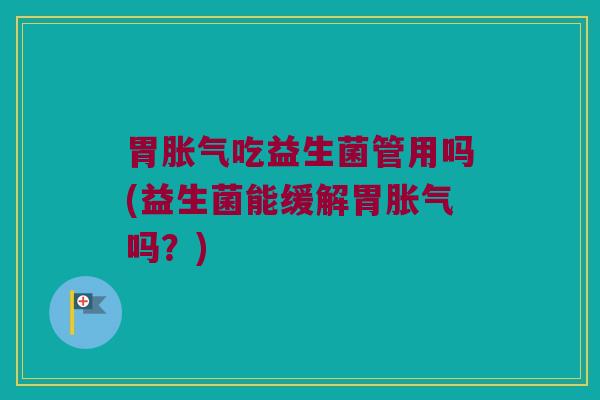 胃胀气吃益生菌管用吗(益生菌能缓解胃胀气吗？)