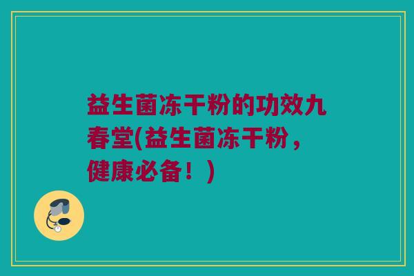 益生菌冻干粉的功效九春堂(益生菌冻干粉，健康必备！)