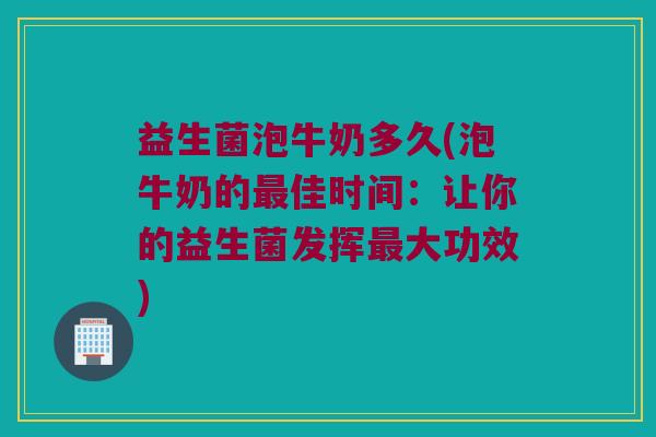 益生菌泡牛奶多久(泡牛奶的最佳时间：让你的益生菌发挥最大功效)