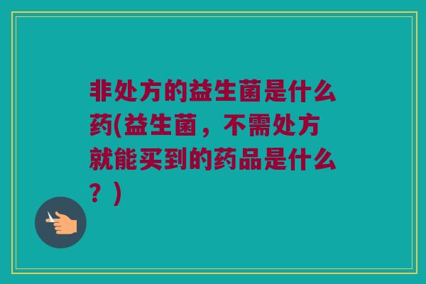 非处方的益生菌是什么药(益生菌,不需处方就能买到的药品是什么?) 非处方的益生菌是什么药(益生菌,不需处方就能买到的药品是什么?)