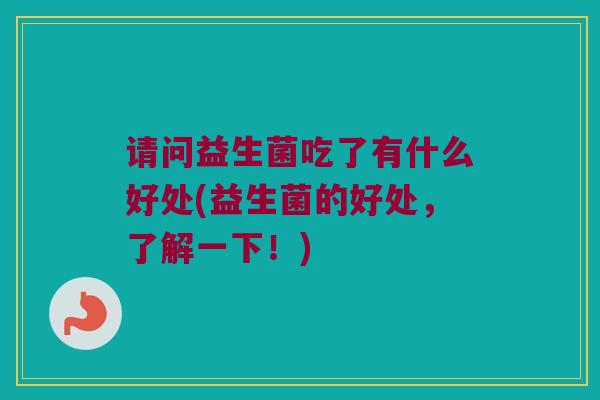 请问益生菌吃了有什么好处(益生菌的好处，了解一下！)