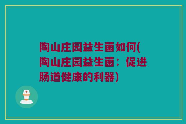 陶山庄园益生菌如何(陶山庄园益生菌：促进肠道健康的利器)