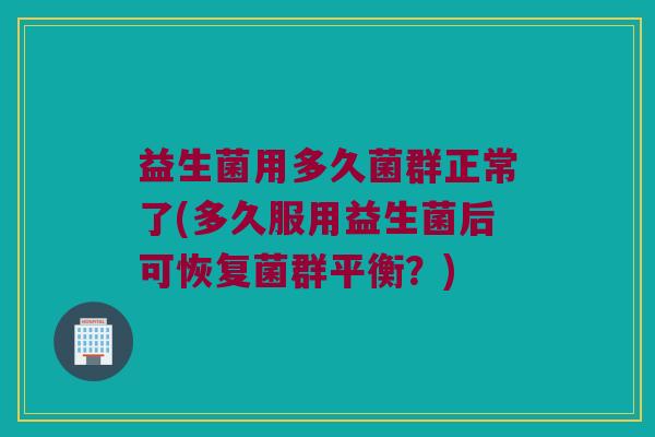 益生菌用多久菌群正常了(多久服用益生菌后可恢复菌群平衡？)