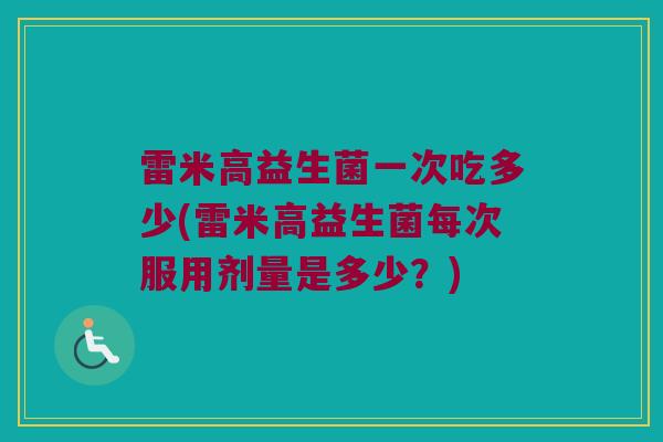 雷米高益生菌一次吃多少(雷米高益生菌每次服用剂量是多少？)