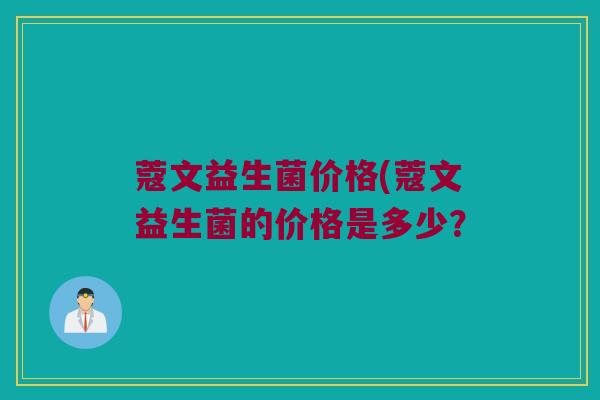 蔻文益生菌价格(蔻文益生菌的价格是多少？