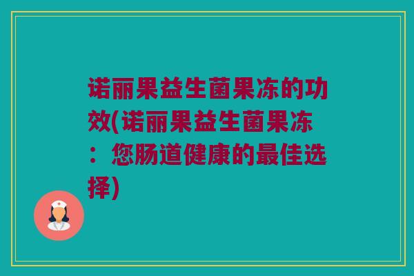诺丽果益生菌果冻的功效(诺丽果益生菌果冻：您肠道健康的最佳选择)