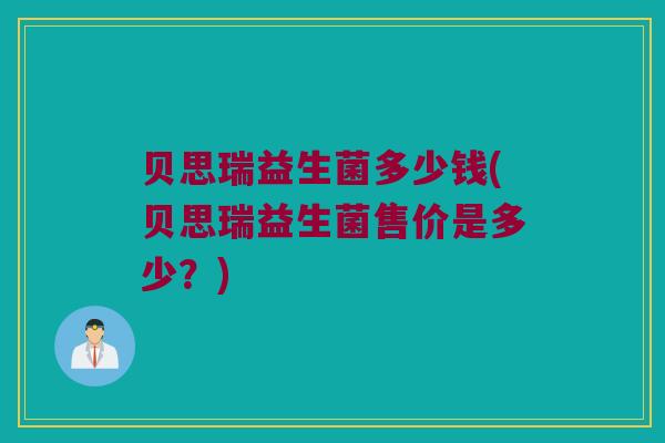 贝思瑞益生菌多少钱(贝思瑞益生菌售价是多少？)