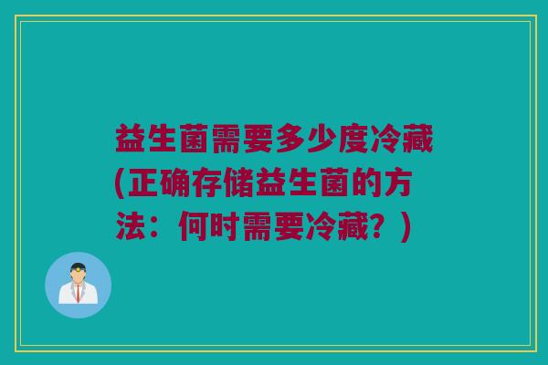 益生菌需要多少度冷藏(正确存储益生菌的方法：何时需要冷藏？)