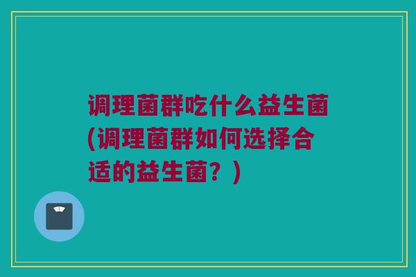 调理菌群吃什么益生菌(调理菌群如何选择合适的益生菌？)