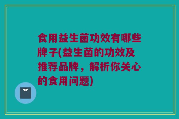 食用益生菌功效有哪些牌子(益生菌的功效及推荐品牌，解析你关心的食用问题)