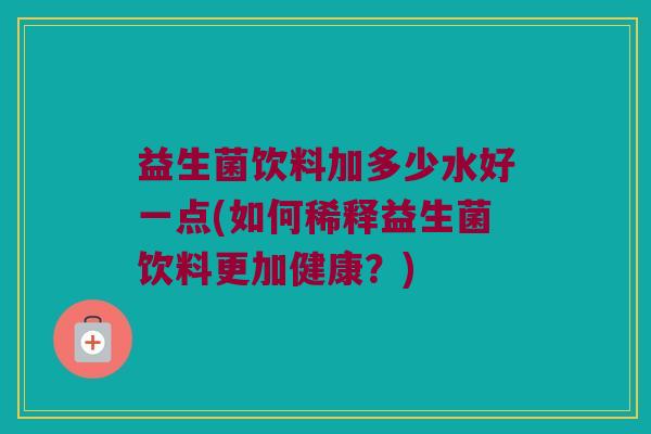 益生菌饮料加多少水好一点(如何稀释益生菌饮料更加健康？)