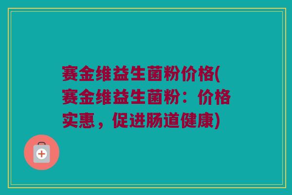 赛金维益生菌粉价格(赛金维益生菌粉：价格实惠，促进肠道健康)