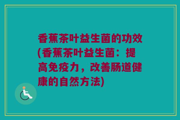 香蕉茶叶益生菌的功效(香蕉茶叶益生菌：提高免疫力，改善肠道健康的自然方法)