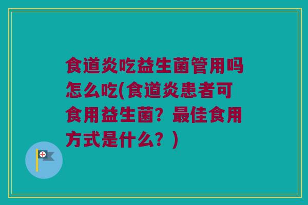 食道炎吃益生菌管用吗怎么吃(食道炎患者可食用益生菌？最佳食用方式是什么？)