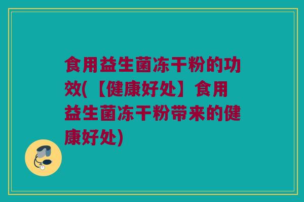 食用益生菌冻干粉的功效(【健康好处】食用益生菌冻干粉带来的健康好处)