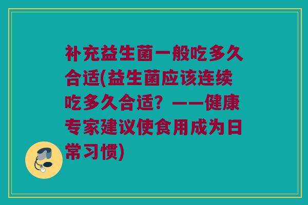 补充益生菌一般吃多久合适(益生菌应该连续吃多久合适？——健康专家建议使食用成为日常习惯)