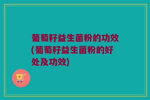 葡萄籽益生菌粉的功效(葡萄籽益生菌粉的好处及功效)