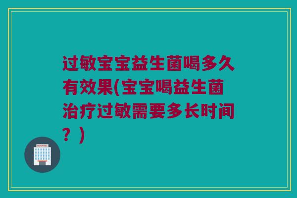 过敏宝宝益生菌喝多久有效果(宝宝喝益生菌治疗过敏需要多长时间？)