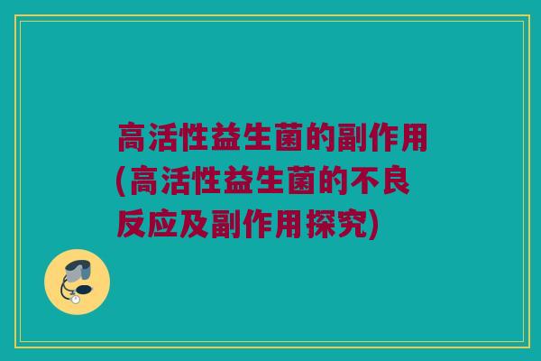 高活性益生菌的副作用(高活性益生菌的不良反应及副作用探究)