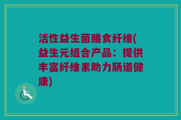活性益生菌膳食纤维(益生元组合产品：提供丰富纤维素助力肠道健康)