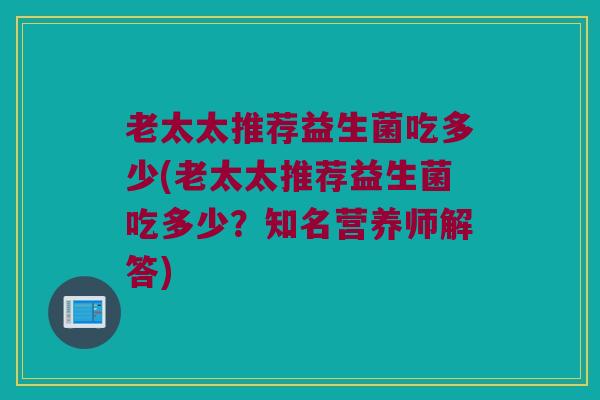 老太太推荐益生菌吃多少(老太太推荐益生菌吃多少？知名营养师解答)