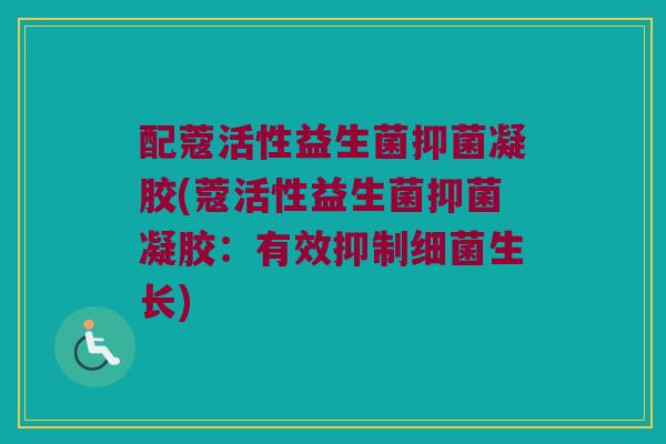 配蔻活性益生菌抑菌凝胶(蔻活性益生菌抑菌凝胶：有效抑制细菌生长)