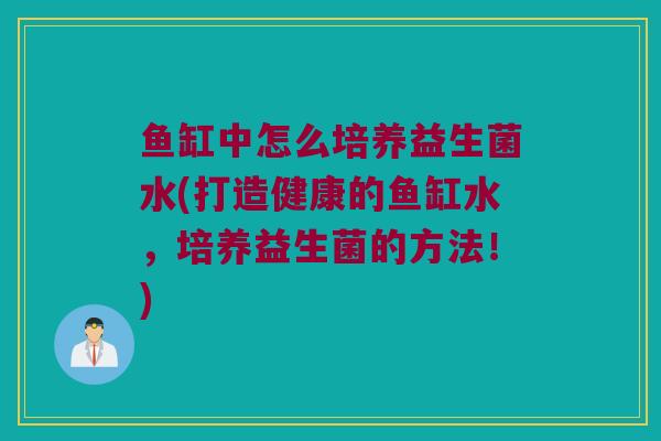 鱼缸中怎么培养益生菌水(打造健康的鱼缸水，培养益生菌的方法！)