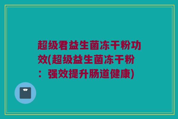 超级君益生菌冻干粉功效(超级益生菌冻干粉：强效提升肠道健康)