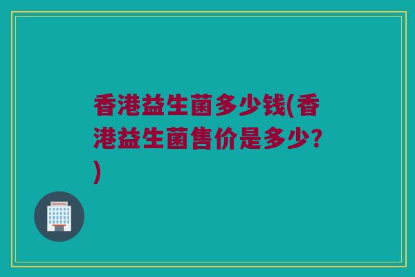 香港益生菌多少钱(香港益生菌售价是多少？)
