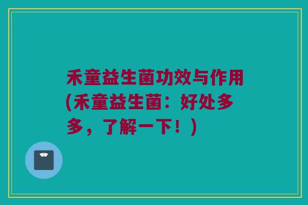 禾童益生菌功效与作用(禾童益生菌：好处多多，了解一下！)