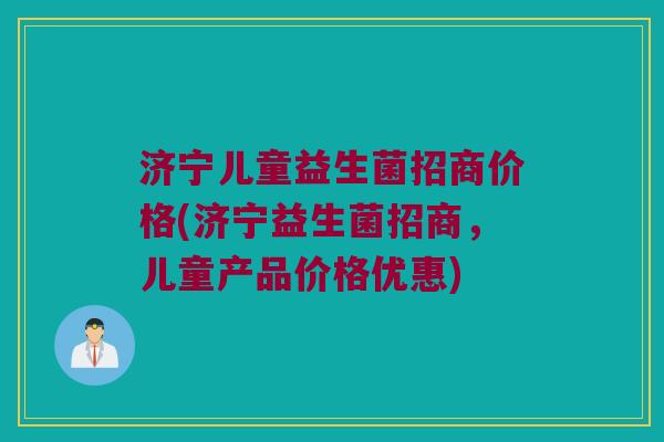 济宁儿童益生菌招商价格(济宁益生菌招商，儿童产品价格优惠)