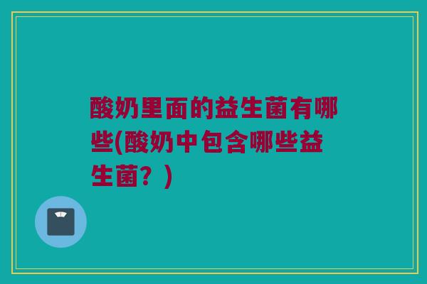 酸奶里面的益生菌有哪些(酸奶中包含哪些益生菌？)