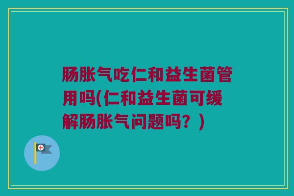 肠胀气吃仁和益生菌管用吗(仁和益生菌可缓解肠胀气问题吗？)