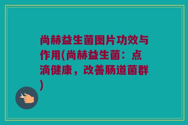 尚赫益生菌图片功效与作用(尚赫益生菌：点滴健康，改善肠道菌群)