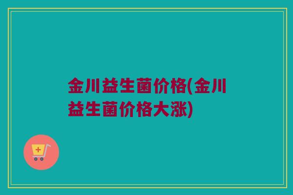 金川益生菌价格(金川益生菌价格大涨)