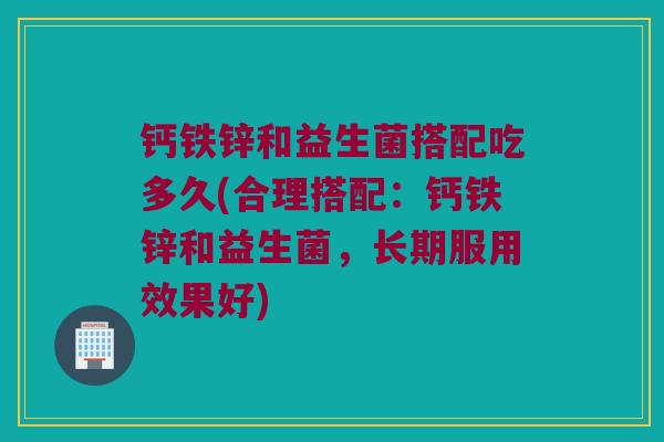 钙铁锌和益生菌搭配吃多久(合理搭配:钙铁锌和益生菌,长期服用效果好) 钙铁锌和益生菌搭配吃多久(合理搭配:钙铁锌和益生菌,长期服用效果好)