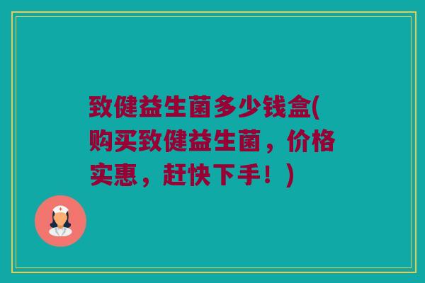 致健益生菌多少钱盒(购买致健益生菌，价格实惠，赶快下手！)