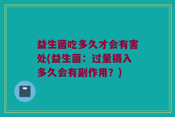 益生菌吃多久才会有害处(益生菌：过量摄入多久会有副作用？)