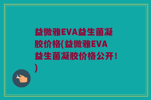 益微雅EVA益生菌凝胶价格(益微雅EVA益生菌凝胶价格公开！)