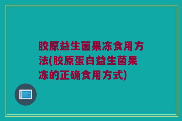 胶原益生菌果冻食用方法(胶原蛋白益生菌果冻的正确食用方式)