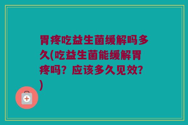 胃疼吃益生菌缓解吗多久(吃益生菌能缓解胃疼吗？应该多久见效？)