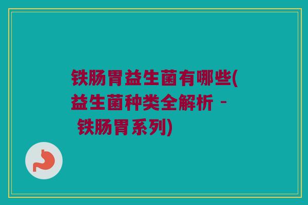铁肠胃益生菌有哪些(益生菌种类全解析 - 铁肠胃系列)