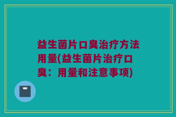 益生菌片口臭治疗方法用量(益生菌片治疗口臭：用量和注意事项)