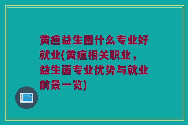 黄疸益生菌什么专业好就业(黄疸相关职业，益生菌专业优势与就业前景一览)