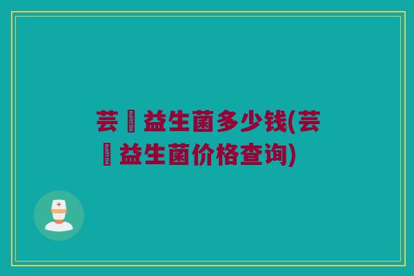 芸璟益生菌多少钱(芸璟益生菌价格查询)