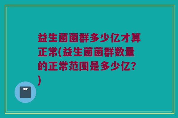 益生菌菌群多少亿才算正常(益生菌菌群数量的正常范围是多少亿？)