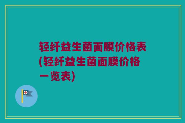 轻纤益生菌面膜价格表(轻纤益生菌面膜价格一览表)
