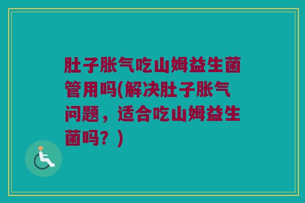 肚子胀气吃山姆益生菌管用吗(解决肚子胀气问题，适合吃山姆益生菌吗？)