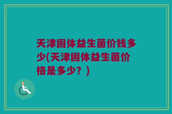 天津固体益生菌价钱多少(天津固体益生菌价格是多少？)